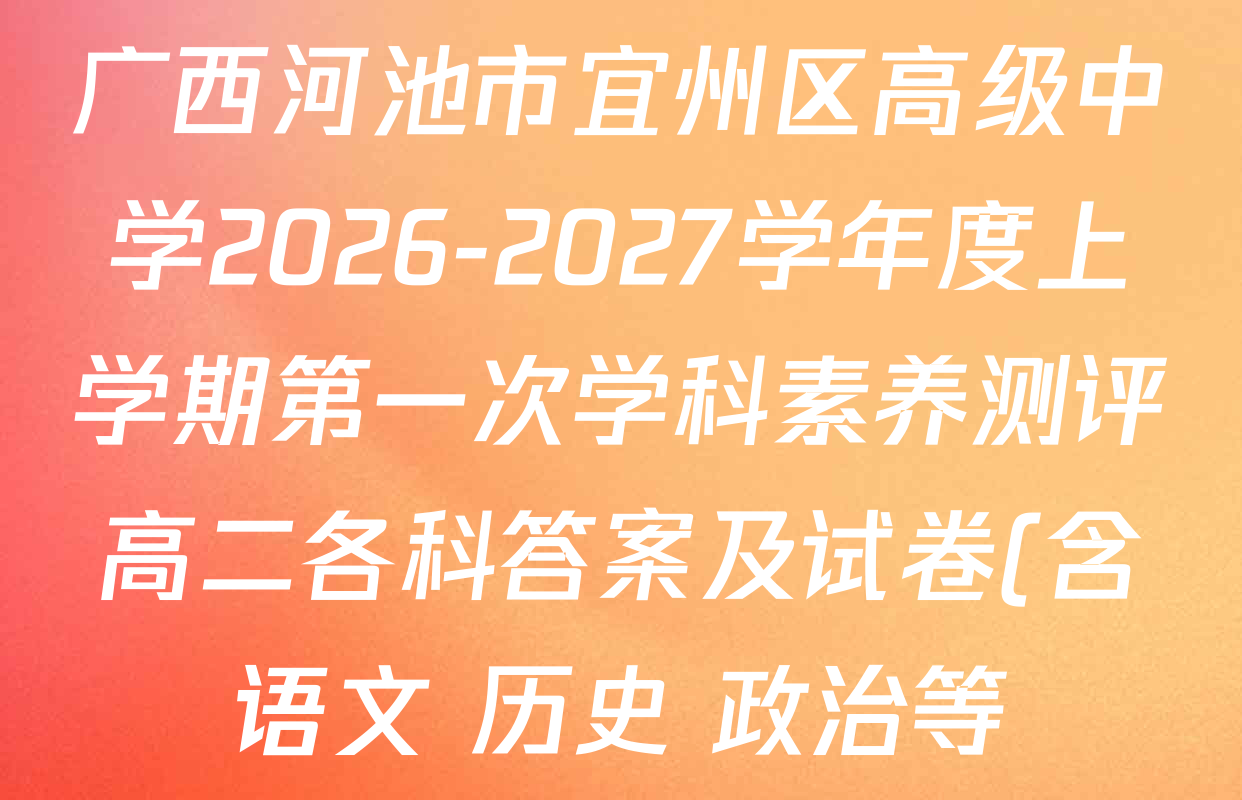 广西河池市宜州区高级中学2026-2027学年度上学期第一次学科素养测评高二各科答案及试卷(含语文 历史 政治等) 广西河池市宜州区高级中学2026-2027学年度上学期第一次学科素养测评高二各科答案及试卷(含语文 历史 政治等)